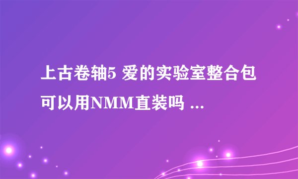 上古卷轴5 爱的实验室整合包 可以用NMM直装吗 还是需要其他什么插件 要求什么游戏版本