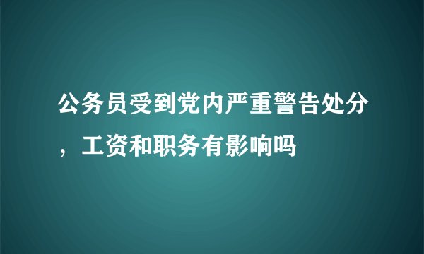 公务员受到党内严重警告处分，工资和职务有影响吗