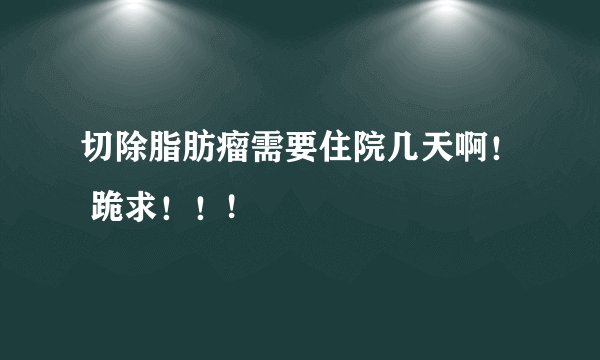 切除脂肪瘤需要住院几天啊！ 跪求！！!