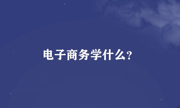 电子商务学什么？