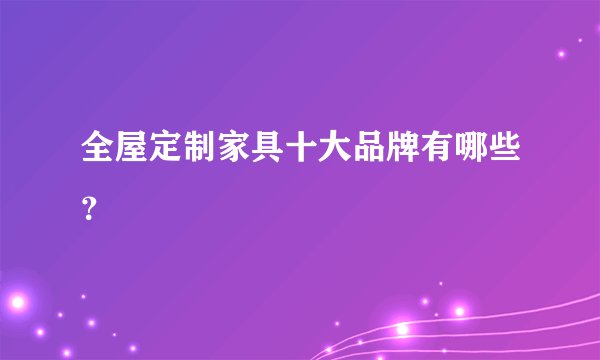 全屋定制家具十大品牌有哪些？