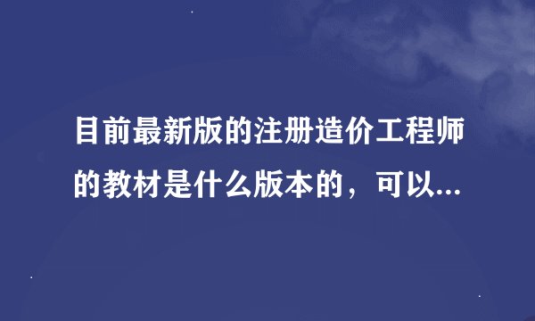 目前最新版的注册造价工程师的教材是什么版本的，可以去哪里买