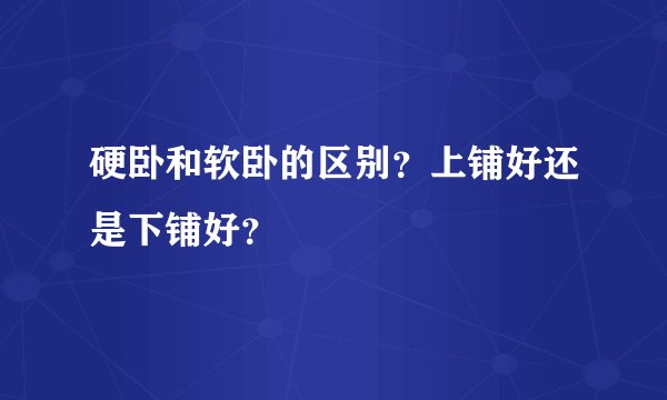 硬卧和软卧的区别？上铺好还是下铺好？