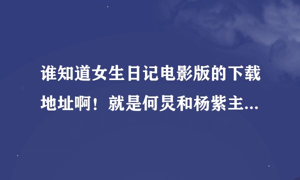 谁知道女生日记电影版的下载地址啊！就是何炅和杨紫主演的那个。