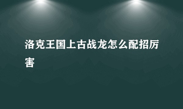 洛克王国上古战龙怎么配招厉害