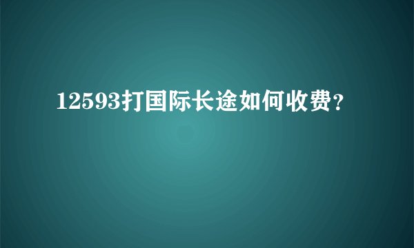 12593打国际长途如何收费？