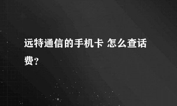 远特通信的手机卡 怎么查话费？