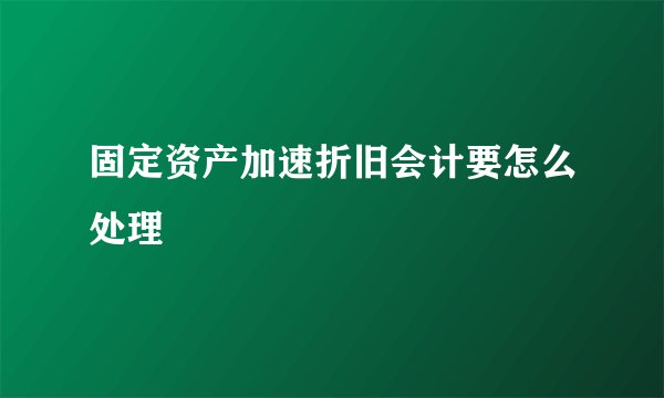 固定资产加速折旧会计要怎么处理
