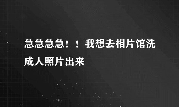 急急急急！！我想去相片馆洗成人照片出来