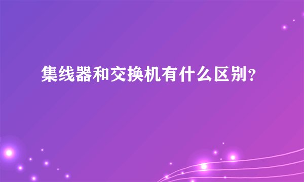 集线器和交换机有什么区别？