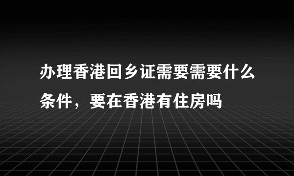 办理香港回乡证需要需要什么条件，要在香港有住房吗