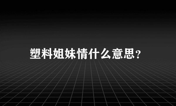 塑料姐妹情什么意思？