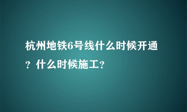 杭州地铁6号线什么时候开通？什么时候施工？