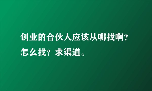 创业的合伙人应该从哪找啊？怎么找？求渠道。
