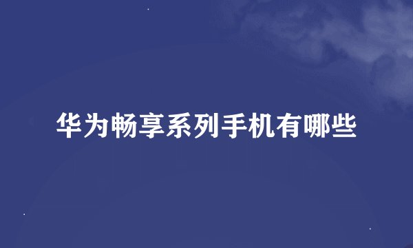 华为畅享系列手机有哪些