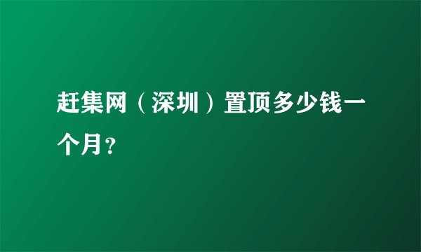 赶集网（深圳）置顶多少钱一个月？