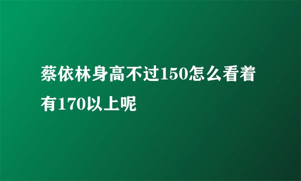 蔡依林身高不过150怎么看着有170以上呢