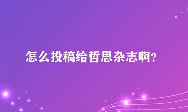 怎么投稿给哲思杂志啊？