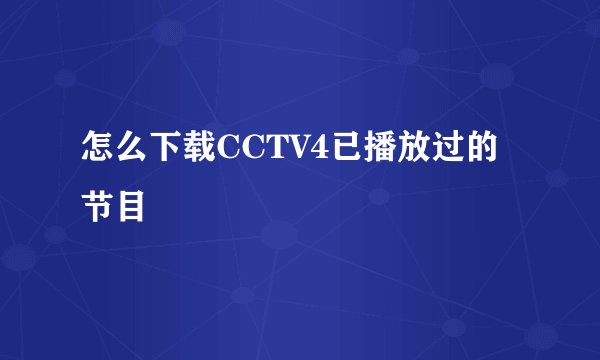怎么下载CCTV4已播放过的节目