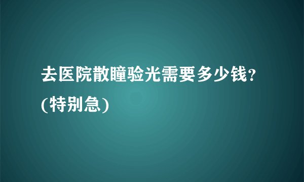 去医院散瞳验光需要多少钱？(特别急)