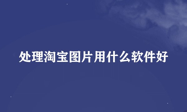 处理淘宝图片用什么软件好