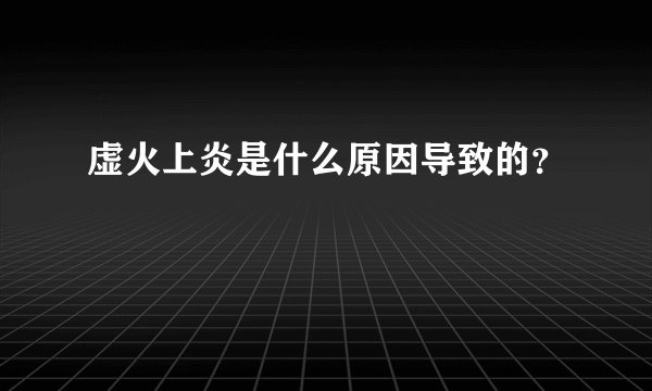 虚火上炎是什么原因导致的？