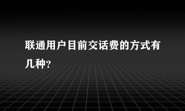 联通用户目前交话费的方式有几种？
