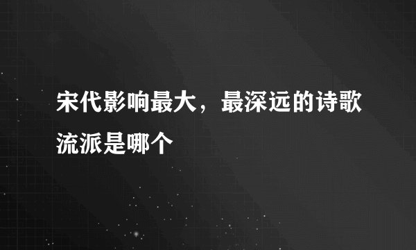 宋代影响最大，最深远的诗歌流派是哪个