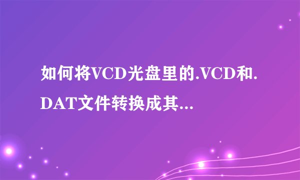 如何将VCD光盘里的.VCD和.DAT文件转换成其他格式？