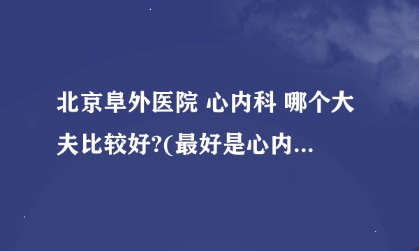 北京阜外医院 心内科 哪个大夫比较好?(最好是心内科教授) 挂号怎么能挂上专家号呢?