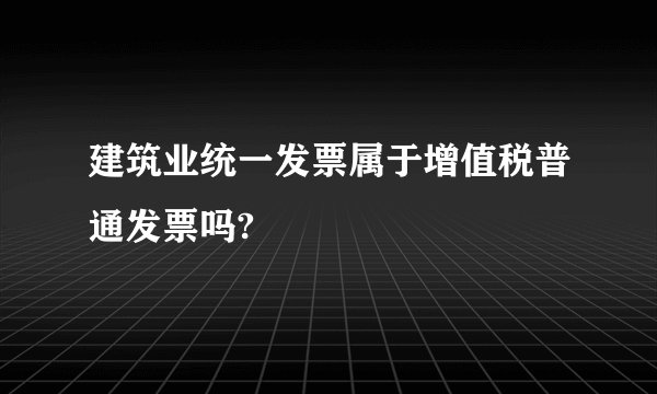 建筑业统一发票属于增值税普通发票吗?