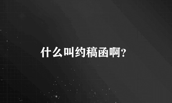什么叫约稿函啊？