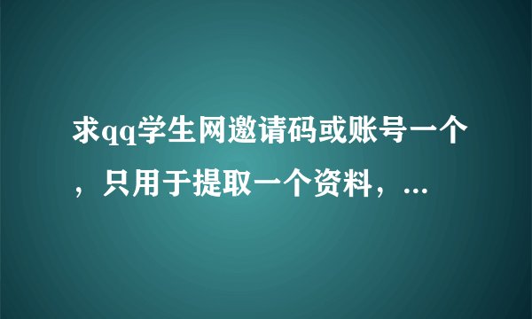 求qq学生网邀请码或账号一个，只用于提取一个资料，不改密码，急用谢谢啦