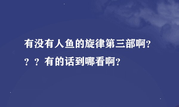 有没有人鱼的旋律第三部啊？？？有的话到哪看啊？