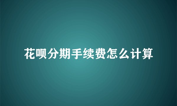 花呗分期手续费怎么计算