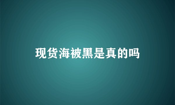 现货海被黑是真的吗
