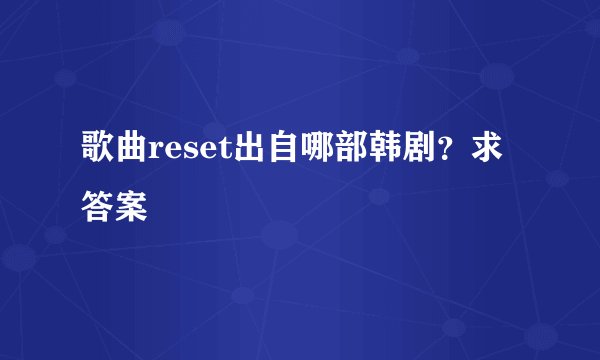 歌曲reset出自哪部韩剧？求答案
