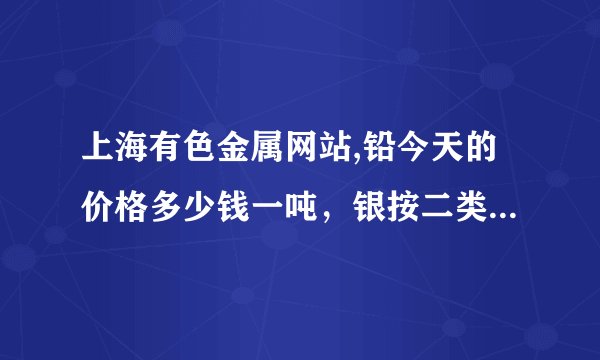 上海有色金属网站,铅今天的价格多少钱一吨，银按二类算,今天的网上价格多少钱一公斤