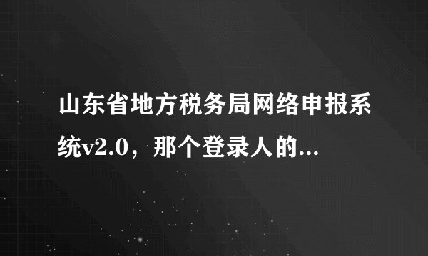 山东省地方税务局网络申报系统v2.0，那个登录人的地方怎么填写啊，以前没有，今天突然出现，进步去了啊