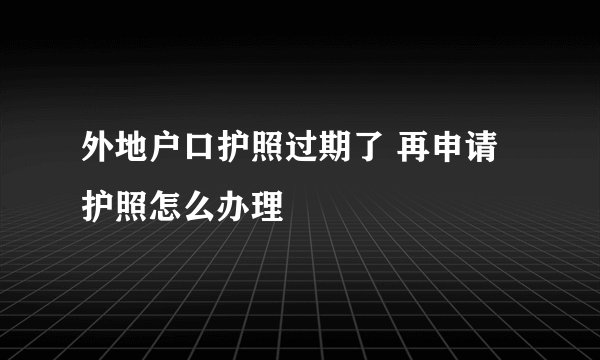 外地户口护照过期了 再申请护照怎么办理