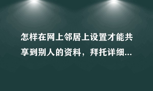怎样在网上邻居上设置才能共享到别人的资料，拜托详细点，谢谢！