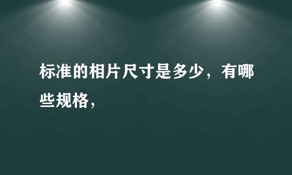 标准的相片尺寸是多少，有哪些规格，