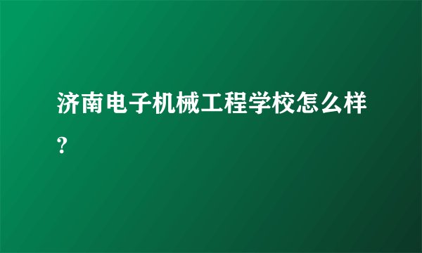 济南电子机械工程学校怎么样?