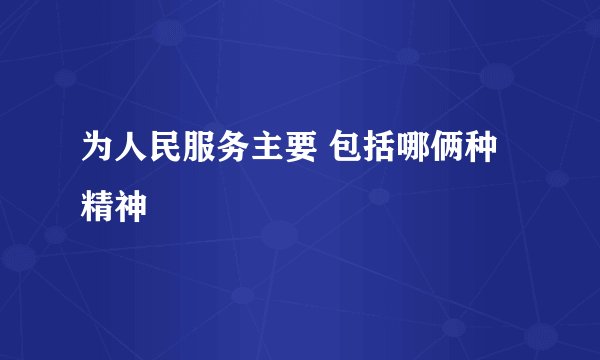 为人民服务主要 包括哪俩种精神