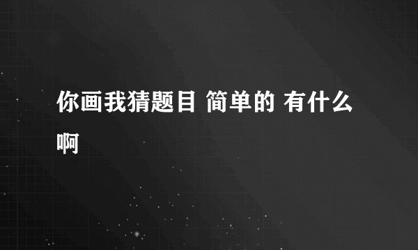 你画我猜题目 简单的 有什么啊