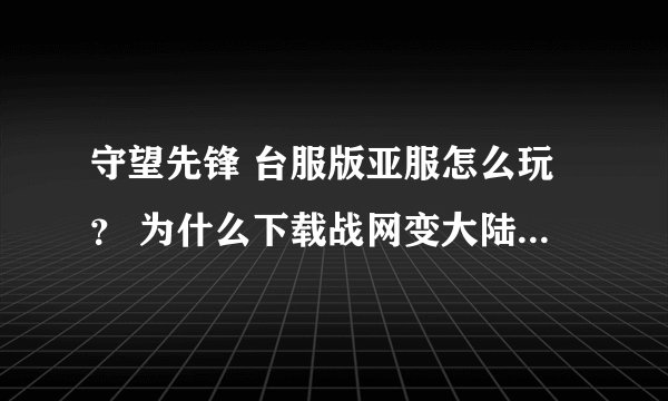 守望先锋 台服版亚服怎么玩？ 为什么下载战网变大陆版的 求解