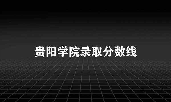 贵阳学院录取分数线