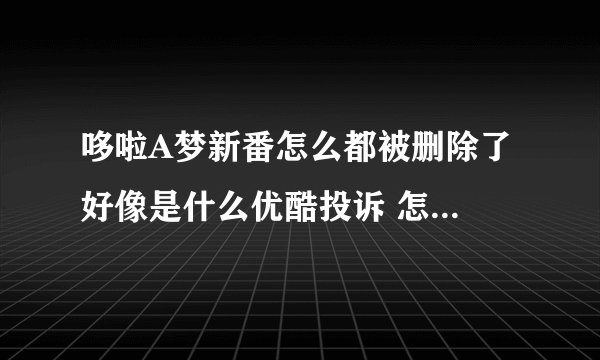 哆啦A梦新番怎么都被删除了 好像是什么优酷投诉 怎么回事啊?