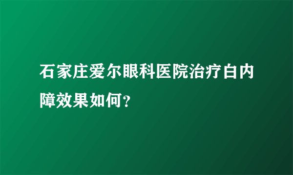 石家庄爱尔眼科医院治疗白内障效果如何？