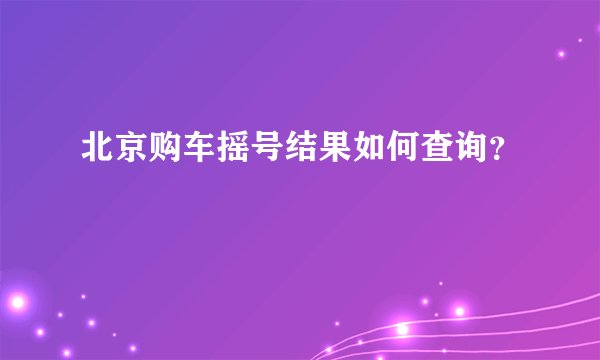 北京购车摇号结果如何查询？